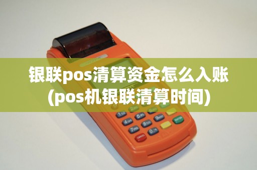 银联pos清算资金怎么入账(pos机银联清算时间)