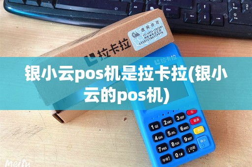 银小云pos机是拉卡拉(银小云的pos机)