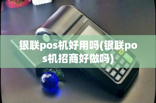 银联pos机好用吗(银联pos机招商好做吗)