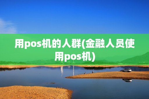 用pos机的人群(金融人员使用pos机)