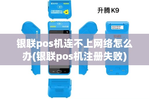 银联pos机连不上网络怎么办(银联pos机注册失败)