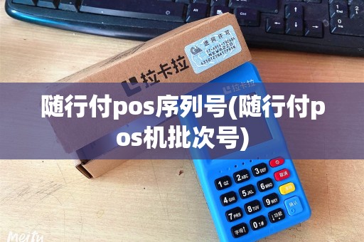 随行付pos序列号(随行付pos机批次号)