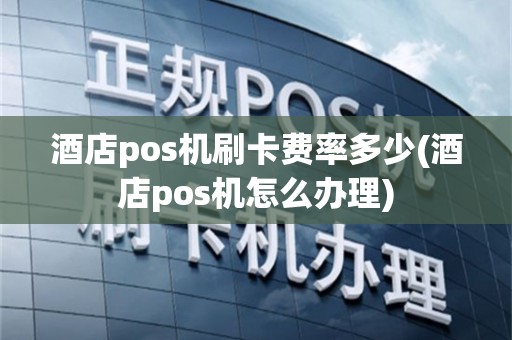 酒店pos机刷卡费率多少(酒店pos机怎么办理)