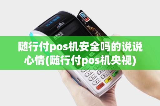 随行付pos机安全吗的说说心情(随行付pos机央视)
