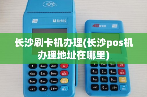 长沙刷卡机办理(长沙pos机办理地址在哪里)