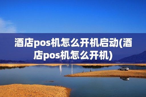 酒店pos机怎么开机启动(酒店pos机怎么开机)