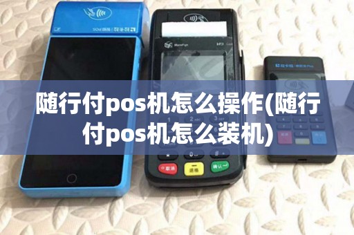 随行付pos机怎么操作(随行付pos机怎么装机)