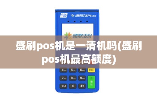 盛刷pos机是一清机吗(盛刷pos机最高额度)