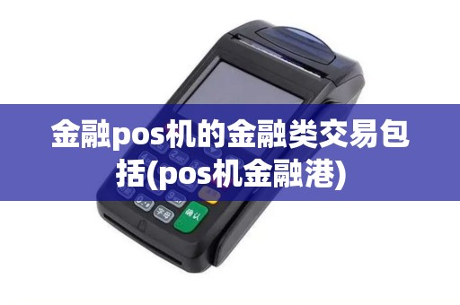 金融pos机的金融类交易包括(pos机金融港)