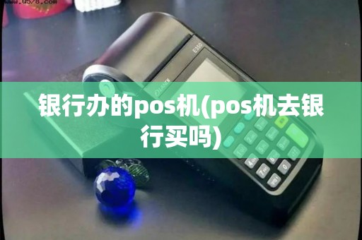 银行办的pos机(pos机去银行买吗)