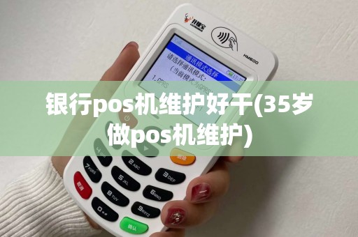 银行pos机维护好干(35岁做pos机维护)