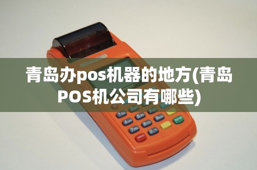 青岛办pos机器的地方(青岛POS机公司有哪些)