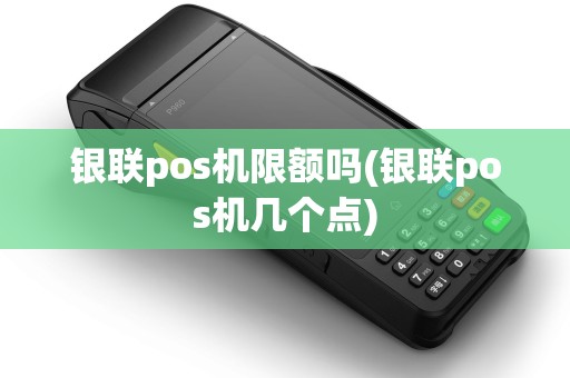 银联pos机限额吗(银联pos机几个点)