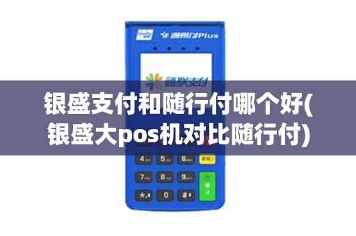 银盛支付和随行付哪个好(银盛大pos机对比随行付)