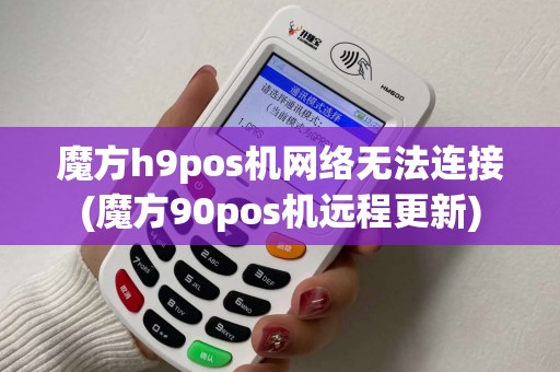 魔方h9pos机网络无法连接(魔方90pos机远程更新)
