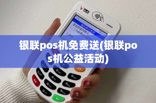 银联pos机免费送(银联pos机公益活动)