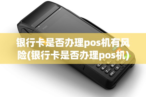 银行卡是否办理pos机有风险(银行卡是否办理pos机)