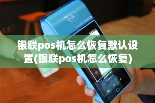 银联pos机怎么恢复默认设置(银联pos机怎么恢复)