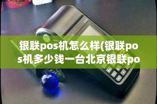 银联pos机怎么样(银联pos机多少钱一台北京银联pos机)
