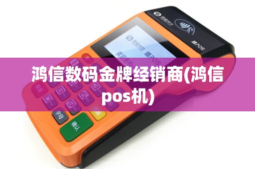 鸿信数码金牌经销商(鸿信pos机)