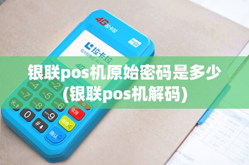 银联pos机原始密码是多少(银联pos机解码)
