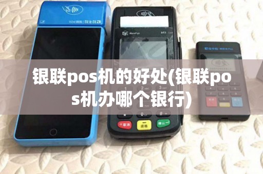 银联pos机的好处(银联pos机办哪个银行)