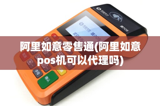 阿里如意零售通(阿里如意pos机可以代理吗)