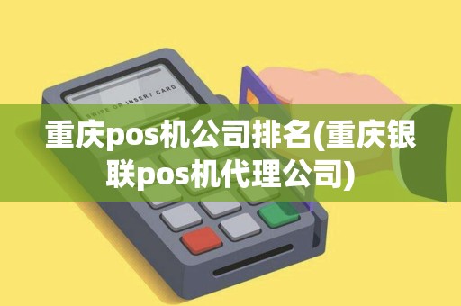 重庆pos机公司排名(重庆银联pos机代理公司)