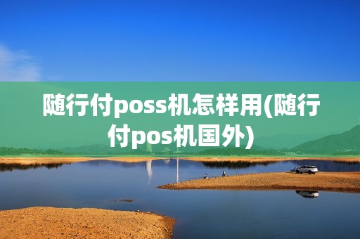 随行付poss机怎样用(随行付pos机国外)