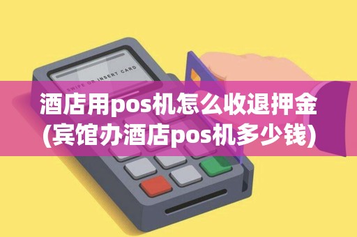 酒店用pos机怎么收退押金(宾馆办酒店pos机多少钱)