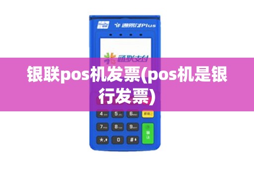 银联pos机发票(pos机是银行发票)