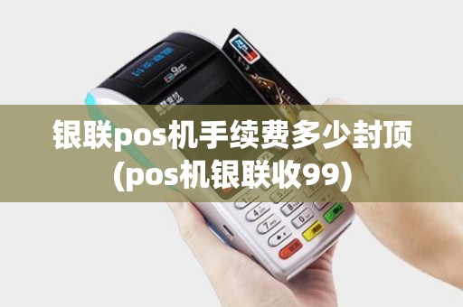 银联pos机手续费多少封顶(pos机银联收99)