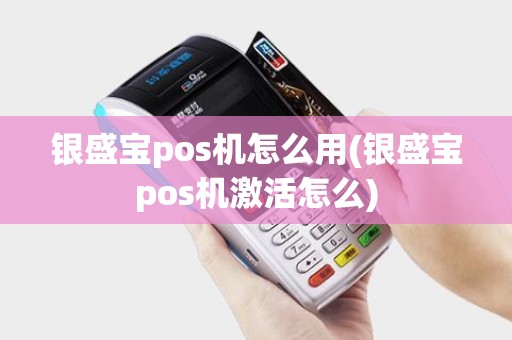 银盛宝pos机怎么用(银盛宝pos机激活怎么)