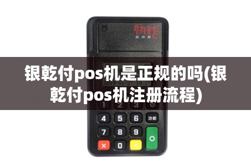 银乾付pos机是正规的吗(银乾付pos机注册流程)