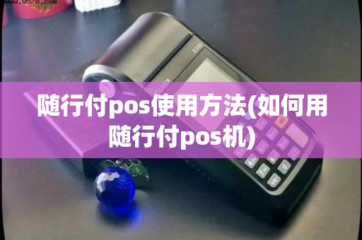 随行付pos使用方法(如何用随行付pos机)