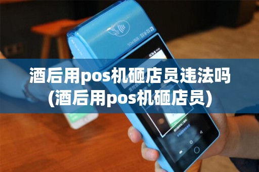 酒后用pos机砸店员违法吗(酒后用pos机砸店员)