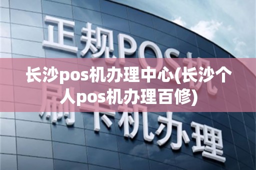 长沙pos机办理中心(长沙个人pos机办理百修)