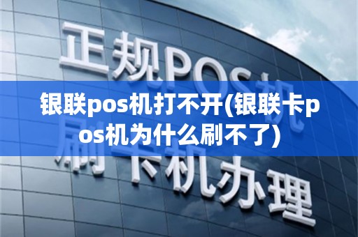 银联pos机打不开(银联卡pos机为什么刷不了)
