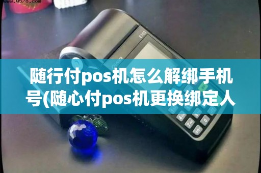 随行付pos机怎么解绑手机号(随心付pos机更换绑定人)