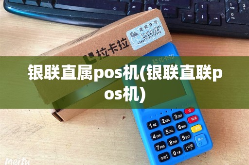 银联直属pos机(银联直联pos机)