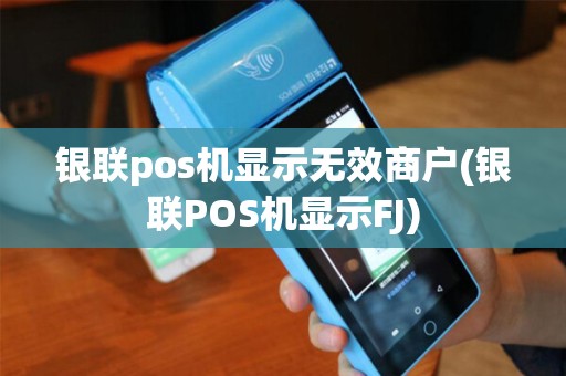 银联pos机显示无效商户(银联POS机显示FJ)