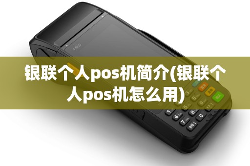 银联个人pos机简介(银联个人pos机怎么用)