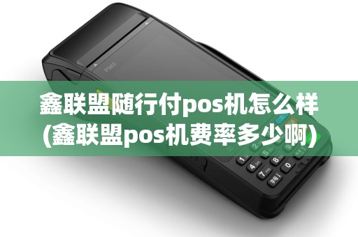 鑫联盟随行付pos机怎么样(鑫联盟pos机费率多少啊)