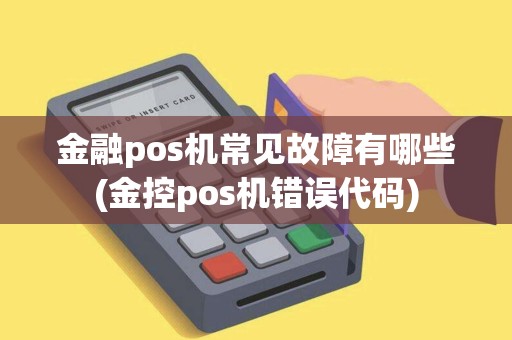 金融pos机常见故障有哪些(金控pos机错误代码)