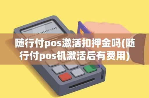 随行付pos激活扣押金吗(随行付pos机激活后有费用)