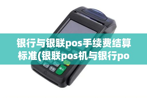 银行与银联pos手续费结算标准(银联pos机与银行pos机)