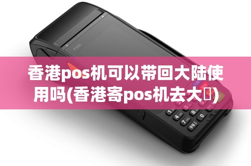 香港pos机可以带回大陆使用吗(香港寄pos机去大陸)