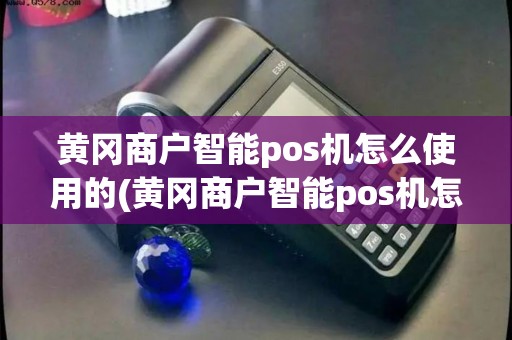 黄冈商户智能pos机怎么使用的(黄冈商户智能pos机怎么使用)