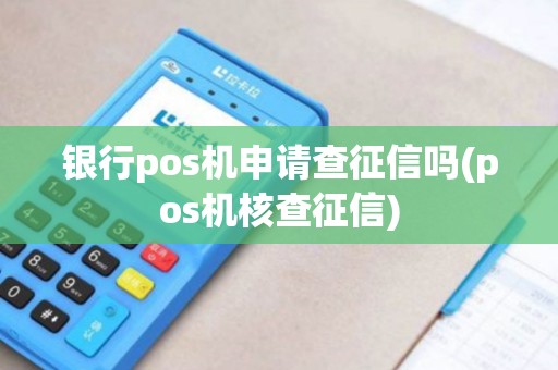 银行pos机申请查征信吗(pos机核查征信)
