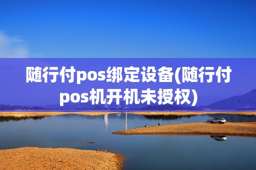 随行付pos绑定设备(随行付pos机开机未授权)